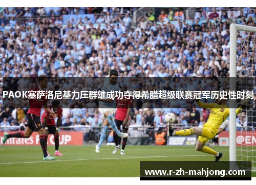 PAOK塞萨洛尼基力压群雄成功夺得希腊超级联赛冠军历史性时刻