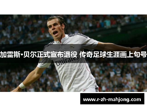 加雷斯·贝尔正式宣布退役 传奇足球生涯画上句号