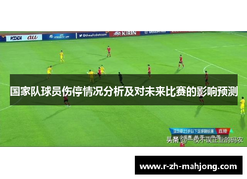 国家队球员伤停情况分析及对未来比赛的影响预测 国家队球员伤停情况分析及对未来比赛的影响预测