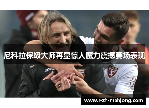 尼科拉保级大师再显惊人魔力震撼赛场表现 尼科拉保级大师再显惊人魔力震撼赛场表现
