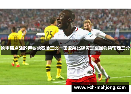 德甲焦点战多特蒙德客场三比一击败莱比锡黄黑军团强势带走三分