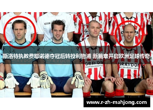 斯洛特执教费耶诺德夺冠后转投利物浦 新篇章开启欧洲足球传奇
