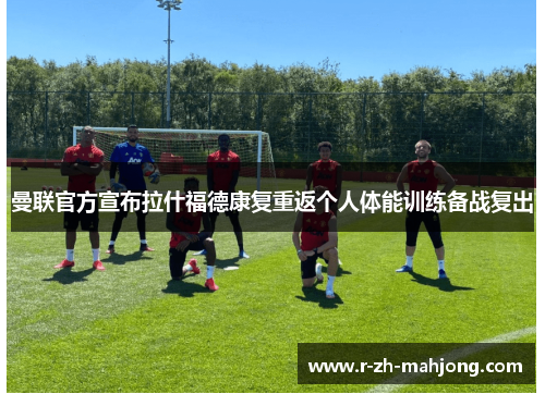 曼联官方宣布拉什福德康复重返个人体能训练备战复出