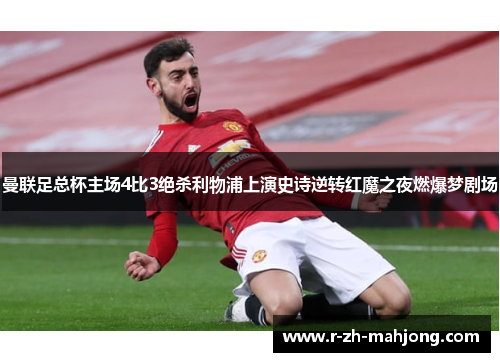 曼联足总杯主场4比3绝杀利物浦上演史诗逆转红魔之夜燃爆梦剧场