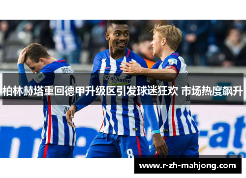 柏林赫塔重回德甲升级区引发球迷狂欢 市场热度飙升