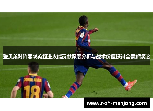 登贝莱对阵曼联英超进攻端贡献深度分析与战术价值探讨全景解读论 登贝莱对阵曼联英超进攻端贡献深度分析与战术价值探讨全景解读论