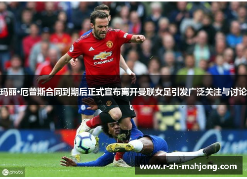 玛丽·厄普斯合同到期后正式宣布离开曼联女足引发广泛关注与讨论 玛丽·厄普斯合同到期后正式宣布离开曼联女足引发广泛关注与讨论