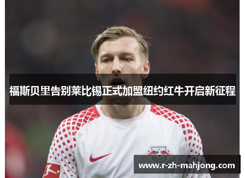 福斯贝里告别莱比锡正式加盟纽约红牛开启新征程 福斯贝里告别莱比锡正式加盟纽约红牛开启新征程