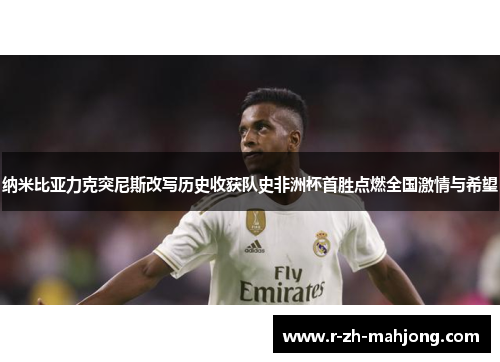 纳米比亚力克突尼斯改写历史收获队史非洲杯首胜点燃全国激情与希望