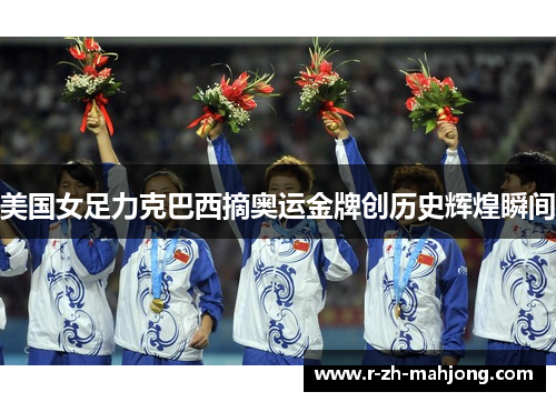美国女足力克巴西摘奥运金牌创历史辉煌瞬间 美国女足力克巴西摘奥运金牌创历史辉煌瞬间