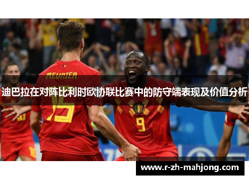 迪巴拉在对阵比利时欧协联比赛中的防守端表现及价值分析 迪巴拉在对阵比利时欧协联比赛中的防守端表现及价值分析