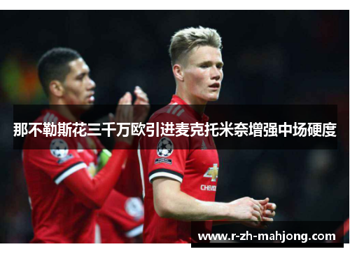 那不勒斯花三千万欧引进麦克托米奈增强中场硬度 那不勒斯花三千万欧引进麦克托米奈增强中场硬度