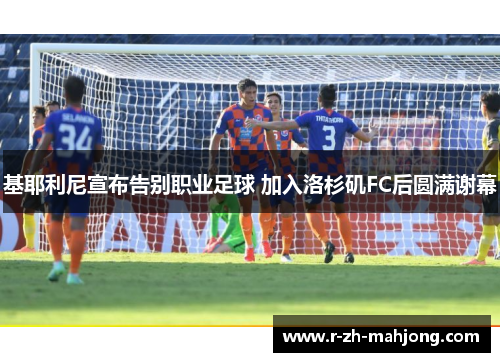 基耶利尼宣布告别职业足球 加入洛杉矶FC后圆满谢幕