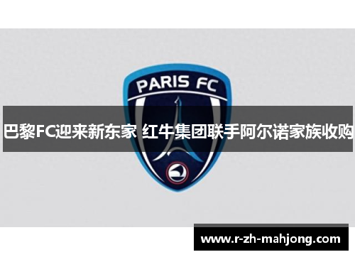 巴黎FC迎来新东家 红牛集团联手阿尔诺家族收购 巴黎FC迎来新东家 红牛集团联手阿尔诺家族收购