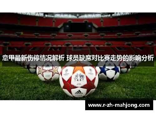 意甲最新伤停情况解析 球员缺席对比赛走势的影响分析 意甲最新伤停情况解析 球员缺席对比赛走势的影响分析
