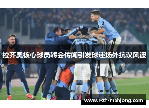 拉齐奥核心球员转会传闻引发球迷场外抗议风波 拉齐奥核心球员转会传闻引发球迷场外抗议风波