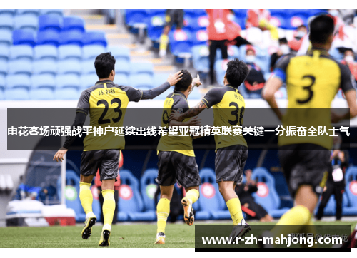 申花客场顽强战平神户延续出线希望亚冠精英联赛关键一分振奋全队士气 申花客场顽强战平神户延续出线希望亚冠精英联赛关键一分振奋全队士气