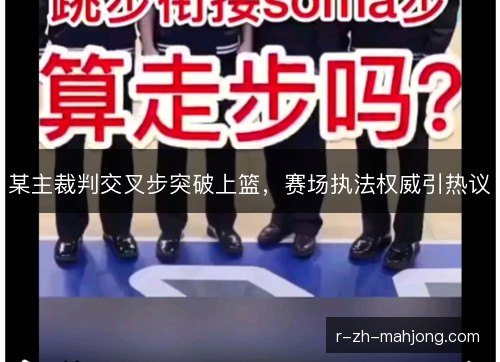 某主裁判交叉步突破上篮,赛场执法权威引热议 某主裁判交叉步突破上篮,赛场执法权威引热议