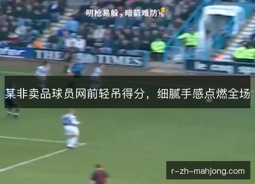 某非卖品球员网前轻吊得分，细腻手感点燃全场