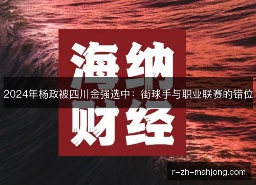 2024年杨政被四川金强选中:街球手与职业联赛的错位 2024年杨政被四川金强选中:街球手与职业联赛的错位